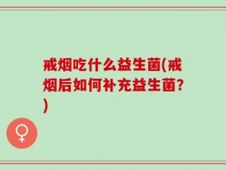 戒烟吃什么益生菌(戒烟后如何补充益生菌？)