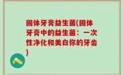 固体牙膏益生菌(固体牙膏中的益生菌：一次性净化和美白你的牙齿)