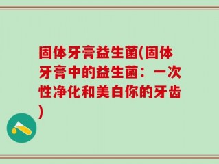 固体牙膏益生菌(固体牙膏中的益生菌：一次性净化和美白你的牙齿)