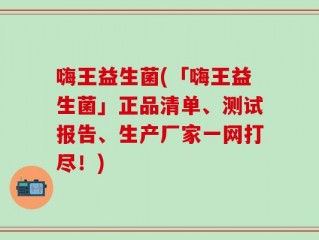 嗨王益生菌(「嗨王益生菌」正品清单、测试报告、生产厂家一网打尽！)