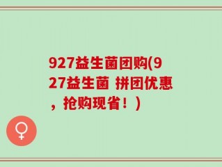 927益生菌团购(927益生菌 拼团优惠，抢购现省！)