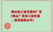 佛山加工益生菌的厂家(佛山厂家加工益生菌，提高健康水平)