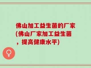 佛山加工益生菌的厂家(佛山厂家加工益生菌，提高健康水平)