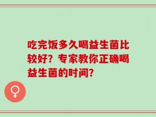 吃完饭多久喝益生菌比较好？专家教你正确喝益生菌的时间？