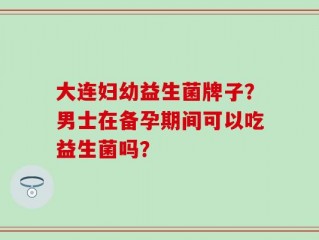 大连妇幼益生菌牌子？男士在备孕期间可以吃益生菌吗？