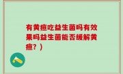 有黄疸吃益生菌吗有效果吗益生菌能否缓解黄疸？)