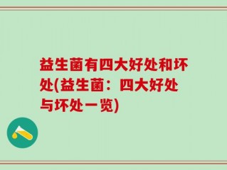 益生菌有四大好处和坏处(益生菌：四大好处与坏处一览)