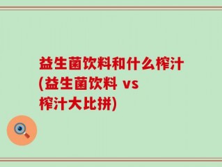 益生菌饮料和什么榨汁(益生菌饮料 vs 榨汁大比拼)