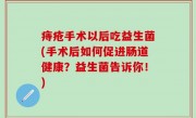 痔疮手术以后吃益生菌(手术后如何促进肠道健康？益生菌告诉你！)