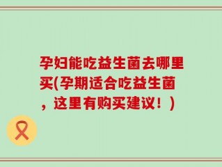 孕妇能吃益生菌去哪里买(孕期适合吃益生菌，这里有购买建议！)