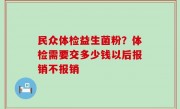民众体检益生菌粉？体检需要交多少钱以后报销不报销