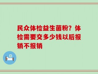 民众体检益生菌粉？体检需要交多少钱以后报销不报销