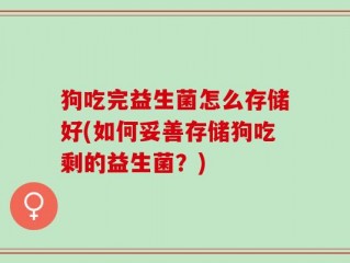 狗吃完益生菌怎么存储好(如何妥善存储狗吃剩的益生菌？)