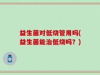 益生菌对低烧管用吗(益生菌能治低烧吗？)