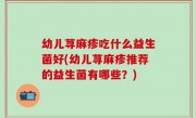 幼儿荨麻疹吃什么益生菌好(幼儿荨麻疹推荐的益生菌有哪些？)