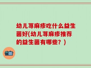 幼儿荨麻疹吃什么益生菌好(幼儿荨麻疹推荐的益生菌有哪些？)
