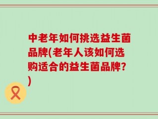 中老年如何挑选益生菌品牌(老年人该如何选购适合的益生菌品牌？)