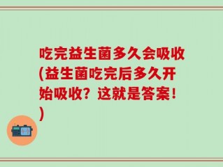 吃完益生菌多久会吸收(益生菌吃完后多久开始吸收？这就是答案！)