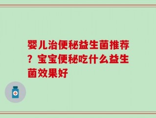 婴儿治便秘益生菌推荐？宝宝便秘吃什么益生菌效果好