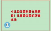 小儿益生菌科普文章题目？儿童益生菌的正确吃法