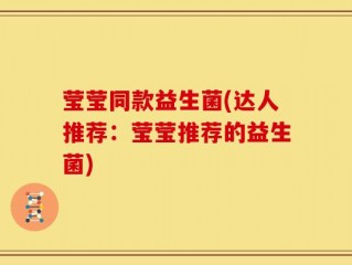 莹莹同款益生菌(达人推荐：莹莹推荐的益生菌)