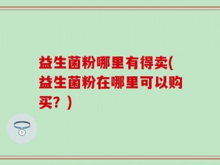 益生菌粉哪里有得卖(益生菌粉在哪里可以购买？)