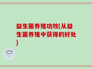 益生菌养殖功效(从益生菌养殖中获得的好处)