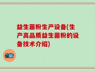 益生菌粉生产设备(生产高品质益生菌粉的设备技术介绍)