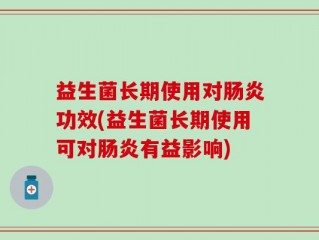 益生菌长期使用对肠炎功效(益生菌长期使用可对肠炎有益影响)