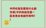 中药吃益生菌有什么副作用(中药和益生菌一起食用会有副作用吗？)