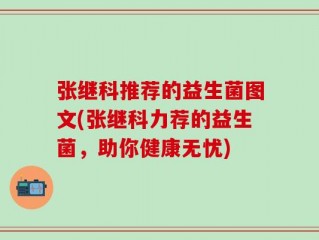 张继科推荐的益生菌图文(张继科力荐的益生菌，助你健康无忧)