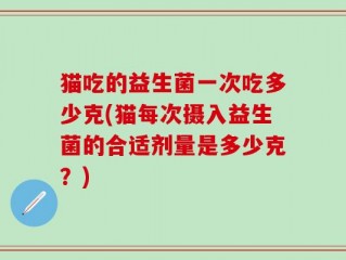 猫吃的益生菌一次吃多少克(猫每次摄入益生菌的合适剂量是多少克？)