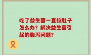 吃了益生菌一直拉肚子怎么办？解决益生菌引起的腹泻问题？