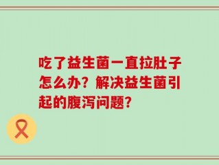 吃了益生菌一直拉肚子怎么办？解决益生菌引起的腹泻问题？