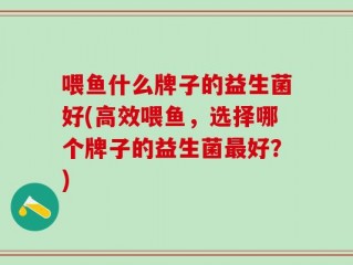 喂鱼什么牌子的益生菌好(高效喂鱼，选择哪个牌子的益生菌最好？)