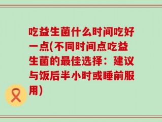 吃益生菌什么时间吃好一点(不同时间点吃益生菌的最佳选择：建议与饭后半小时或睡前服用)