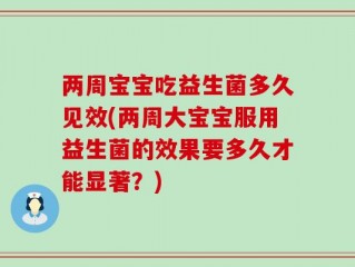 两周宝宝吃益生菌多久见效(两周大宝宝服用益生菌的效果要多久才能显著？)