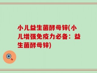 小儿益生菌酵母锌(小儿增强免疫力必备：益生菌酵母锌)