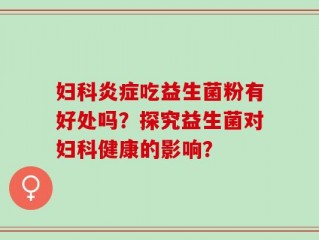 妇科炎症吃益生菌粉有好处吗？探究益生菌对妇科健康的影响？