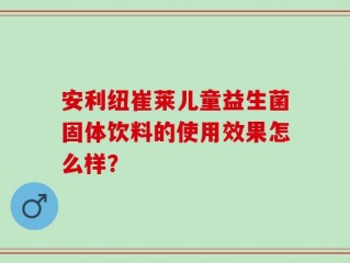 安利纽崔莱儿童益生菌固体饮料的使用效果怎么样？