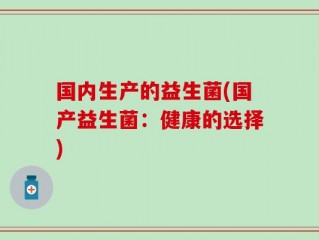国内生产的益生菌(国产益生菌：健康的选择)
