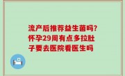流产后推荐益生菌吗？怀孕29周有点多拉肚子要去医院看医生吗