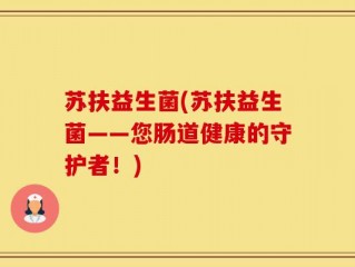苏扶益生菌(苏扶益生菌——您肠道健康的守护者！)