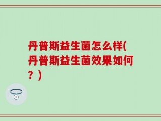 丹普斯益生菌怎么样(丹普斯益生菌效果如何？)