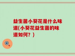益生菌小葵花是什么味道(小葵花益生菌的味道如何？)