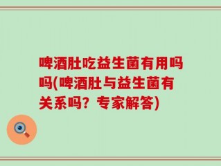啤酒肚吃益生菌有用吗吗(啤酒肚与益生菌有关系吗？专家解答)