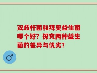 双歧杆菌和拜奥益生菌哪个好？探究两种益生菌的差异与优劣？