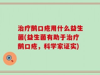 治疗鹅口疮用什么益生菌(益生菌有助于治疗鹅口疮，科学家证实)
