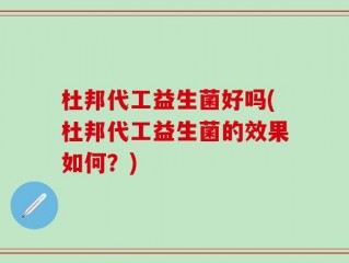 杜邦代工益生菌好吗(杜邦代工益生菌的效果如何？)