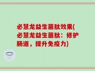 必慧龙益生菌肽效果(必慧龙益生菌肽：修护肠道，提升免疫力)